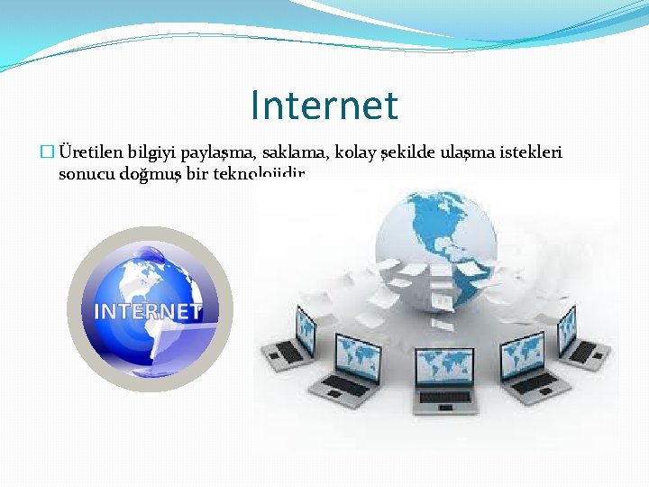 Internet � Üretilen bilgiyi paylaşma, saklama, kolay şekilde ulaşma istekleri sonucu doğmuş bir teknolojidir.