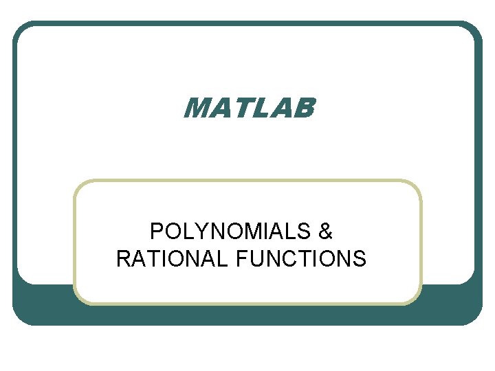 MATLAB POLYNOMIALS & RATIONAL FUNCTIONS MATLAB POLYNOMIALS & RATIONAL FUNCTIONS