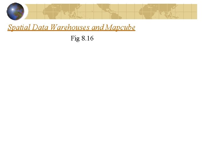Spatial Data Warehouses and Mapcube Fig 8. 16 Spatial Data Warehouses and Mapcube Fig 8. 16