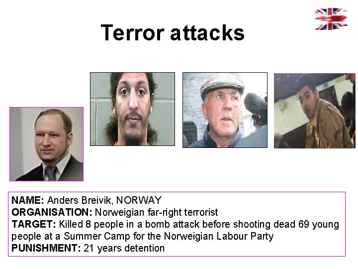 Terror attacks NAME: Anders Breivik, NORWAY ORGANISATION: Norweigian far-right terrorist TARGET: Killed 8 people