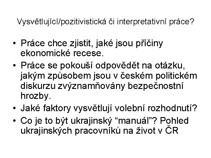 Vysvětlující/pozitivistická či interpretativní práce? • Práce chce zjistit, jaké jsou příčiny ekonomické recese. •