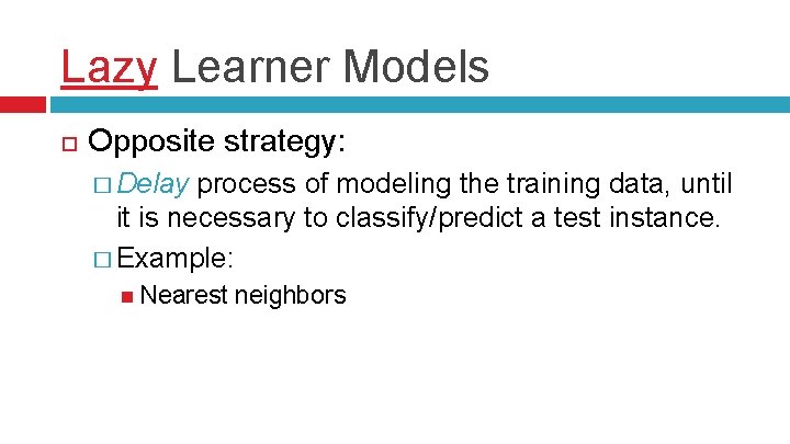 Lazy Learner Models Opposite strategy: � Delay process of modeling the training data, until