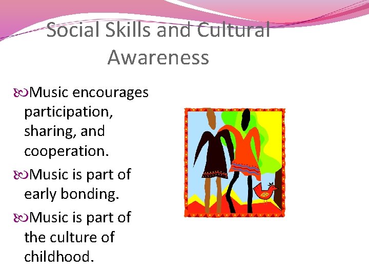 Social Skills and Cultural Awareness Music encourages participation, sharing, and cooperation. Music is part