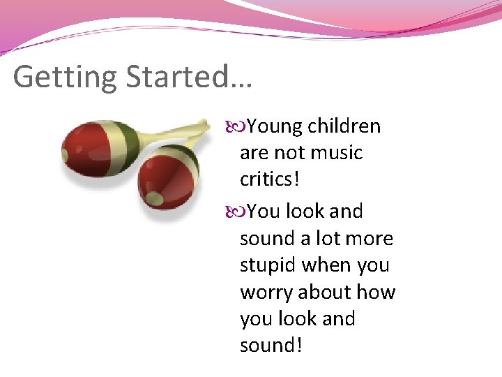 Getting Started… Young children are not music critics! You look and sound a lot