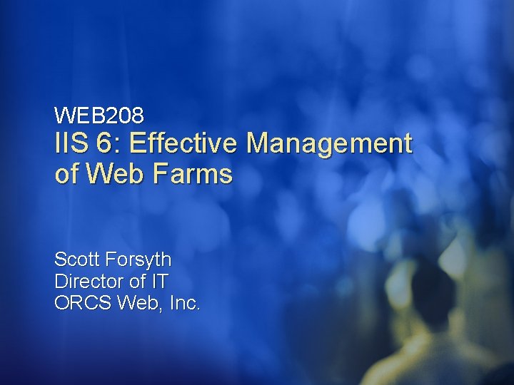 WEB 208 IIS 6: Effective Management of Web Farms Scott Forsyth Director of IT