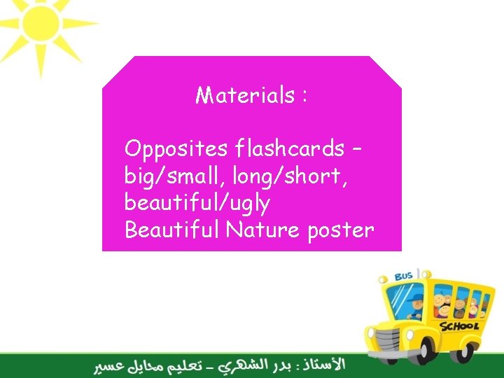 Materials : Opposites flashcards – big/small, long/short, beautiful/ugly Beautiful Nature poster 