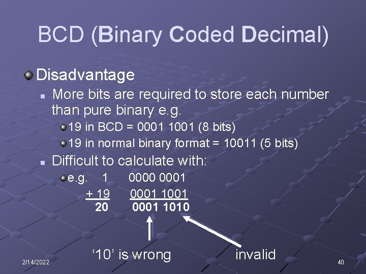 BCD (Binary Coded Decimal) Disadvantage n More bits are required to store each number BCD (Binary Coded Decimal) Disadvantage n More bits are required to store each number