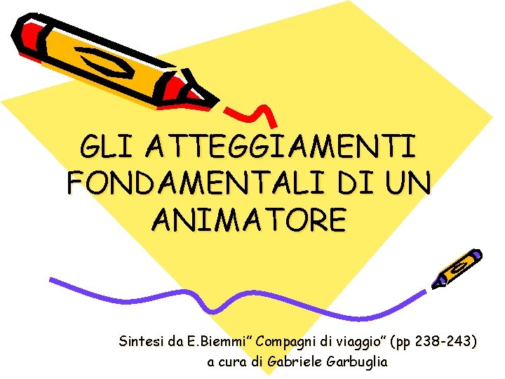 GLI ATTEGGIAMENTI FONDAMENTALI DI UN ANIMATORE Sintesi da E. Biemmi” Compagni di viaggio” (pp