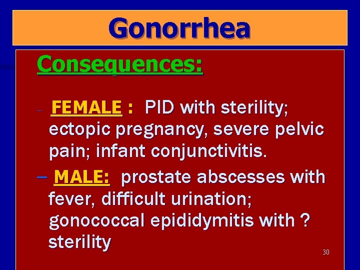 Gonorrhea Consequences: – FEMALE : PID with sterility; ectopic pregnancy, severe pelvic pain; infant