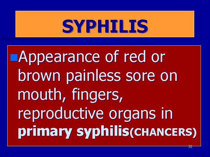 SYPHILIS n. Appearance of red or brown painless sore on mouth, fingers, reproductive organs