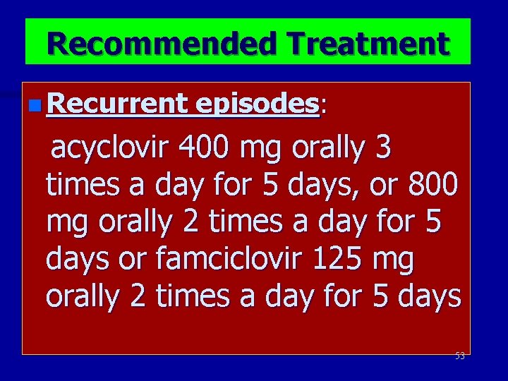 Recommended Treatment n Recurrent episodes: acyclovir 400 mg orally 3 times a day for