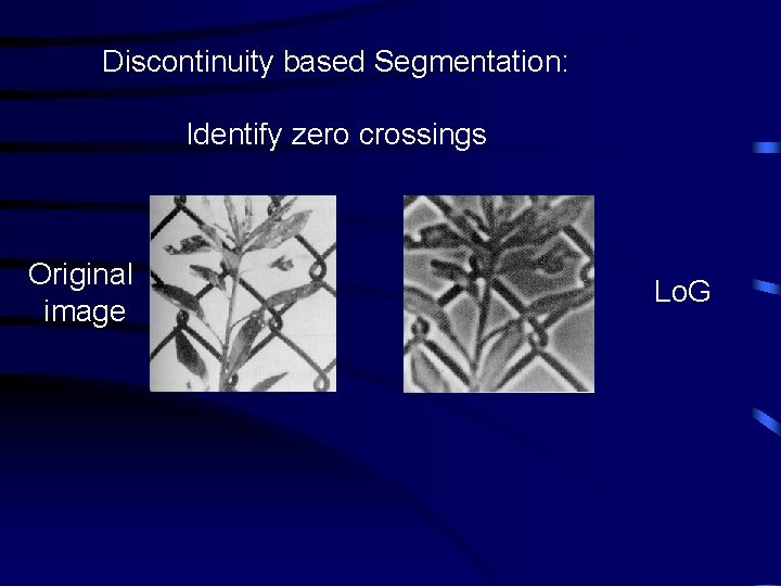 Discontinuity based Segmentation: Identify zero crossings Original image Lo. G 