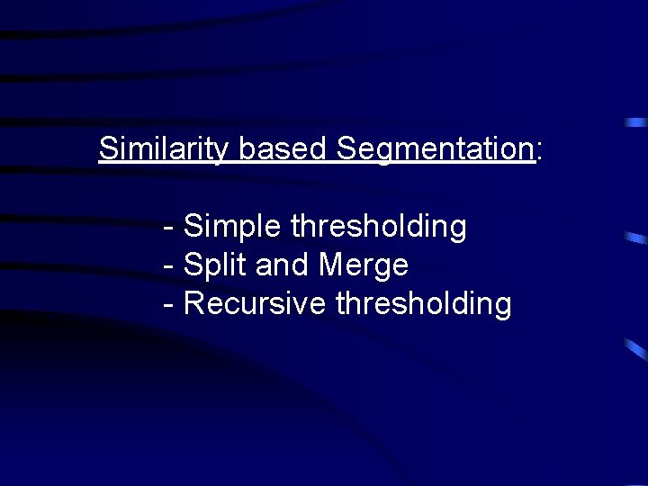 Similarity based Segmentation: - Simple thresholding - Split and Merge - Recursive thresholding 