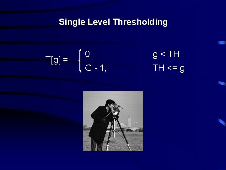 Single Level Thresholding T[g] = 0, g < TH G - 1, TH <=