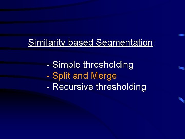 Similarity based Segmentation: - Simple thresholding - Split and Merge - Recursive thresholding 
