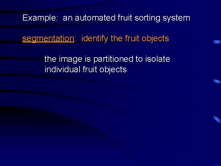 Example: an automated fruit sorting system segmentation: identify the fruit objects the image is