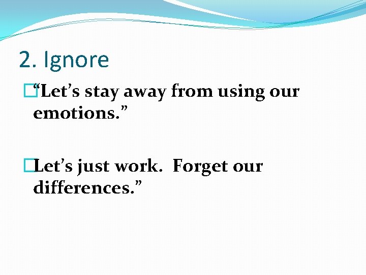 2. Ignore �“Let’s stay away from using our emotions. ” �Let’s just work. Forget