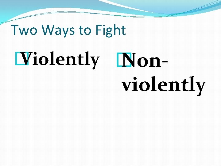 Two Ways to Fight � Violently � Non- violently 