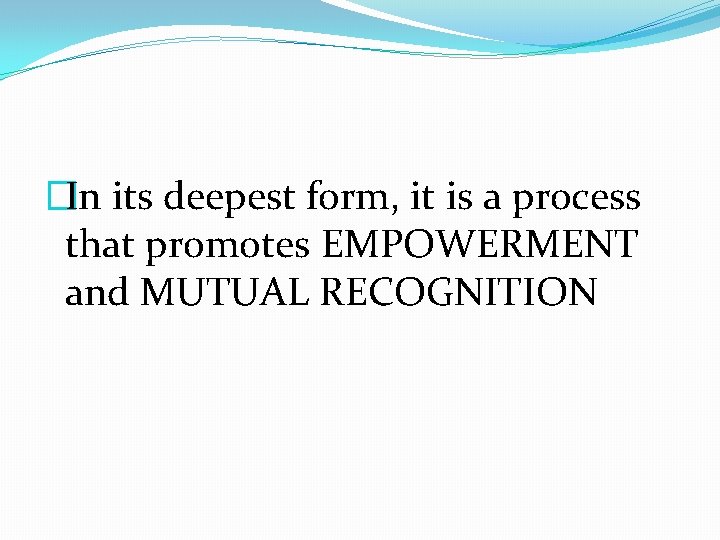 �In its deepest form, it is a process that promotes EMPOWERMENT and MUTUAL RECOGNITION