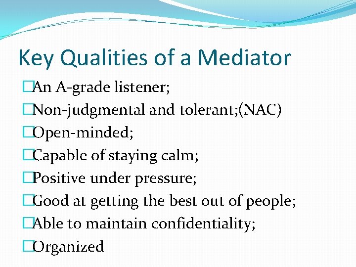 Key Qualities of a Mediator �An A-grade listener; �Non-judgmental and tolerant; (NAC) �Open-minded; �Capable