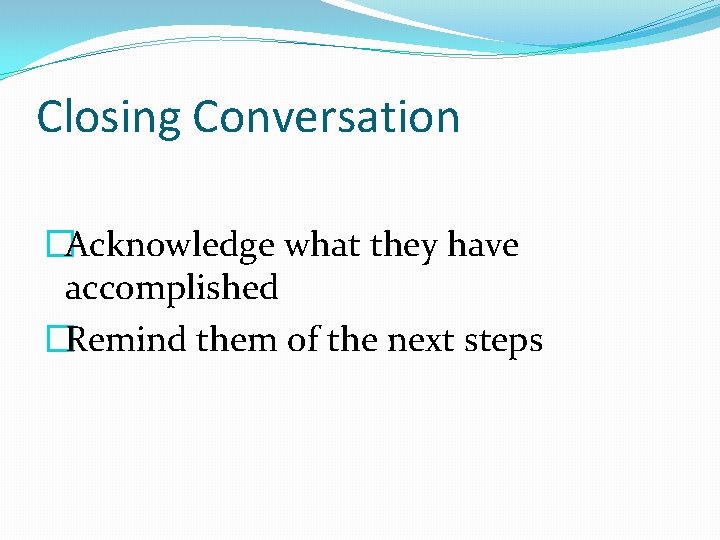 Closing Conversation �Acknowledge what they have accomplished �Remind them of the next steps 