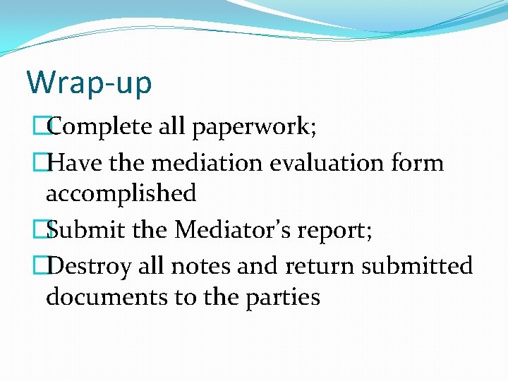 Wrap-up �Complete all paperwork; �Have the mediation evaluation form accomplished �Submit the Mediator’s report;