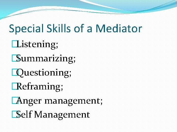 Special Skills of a Mediator �Listening; �Summarizing; �Questioning; �Reframing; �Anger management; �Self Management 