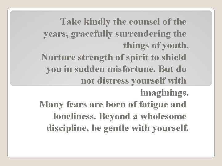 Take kindly the counsel of the years, gracefully surrendering the things of youth. Nurture