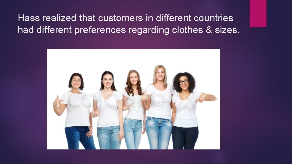 Hass realized that customers in different countries had different preferences regarding clothes & sizes.