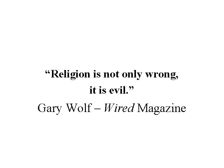 “Religion is not only wrong, it is evil. ” Gary Wolf – Wired Magazine