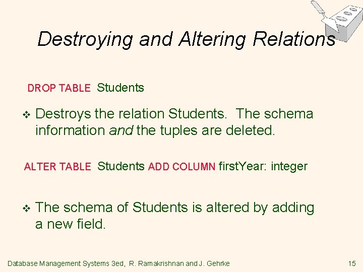 Destroying and Altering Relations DROP TABLE v Destroys the relation Students. The schema information Destroying and Altering Relations DROP TABLE v Destroys the relation Students. The schema information