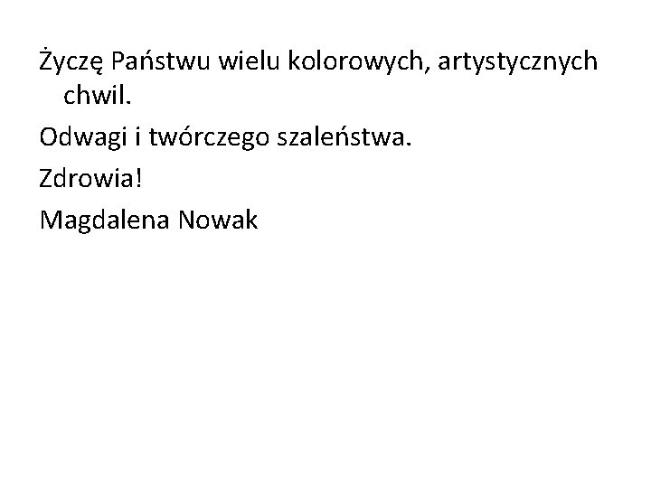 Życzę Państwu wielu kolorowych, artystycznych chwil. Odwagi i twórczego szaleństwa. Zdrowia! Magdalena Nowak 