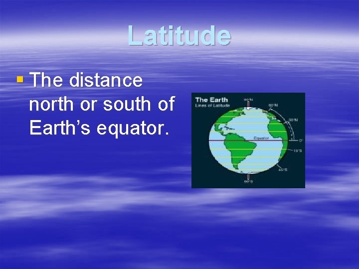 Latitude § The distance north or south of Earth’s equator. 