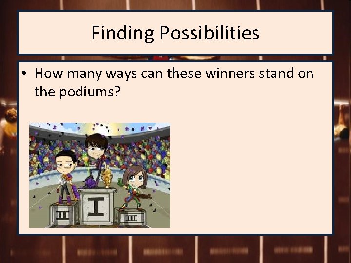 Finding Possibilities • How many ways can these winners stand on the podiums? 