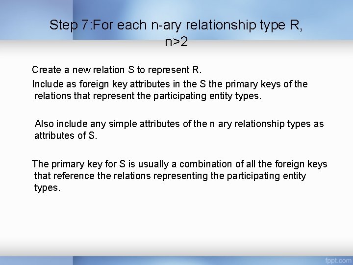 Step 7: For each n-ary relationship type R, n>2 Create a new relation S Step 7: For each n-ary relationship type R, n>2 Create a new relation S
