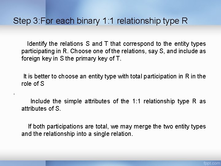 Step 3: For each binary 1: 1 relationship type R Identify the relations S Step 3: For each binary 1: 1 relationship type R Identify the relations S
