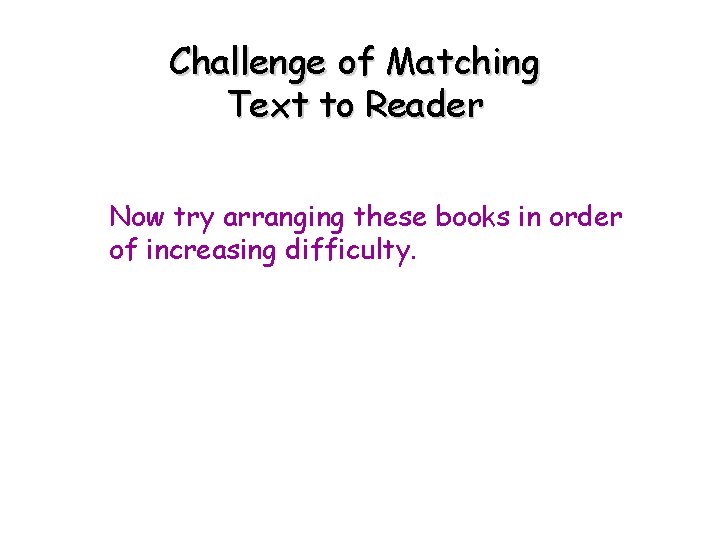 Challenge of Matching Text to Reader Now try arranging these books in order of