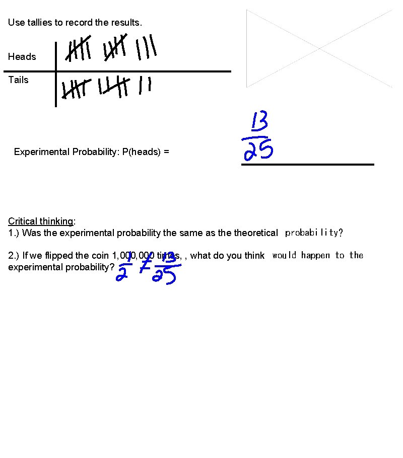 Use tallies to record the results. Heads Tails Experimental Probability: P(heads) = Critical thinking: