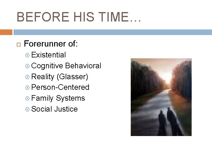 BEFORE HIS TIME… Forerunner of: Existential Cognitive Behavioral Reality (Glasser) Person-Centered Family Systems Social