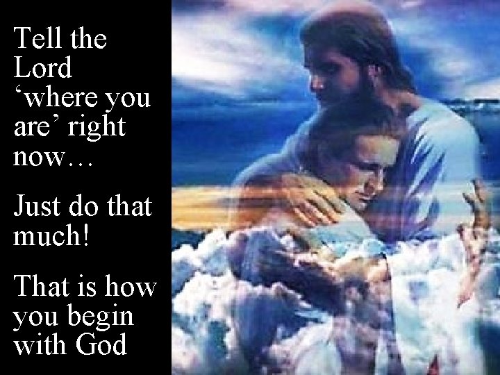 Tell the Lord ‘where you are’ right now… Just do that much! That is