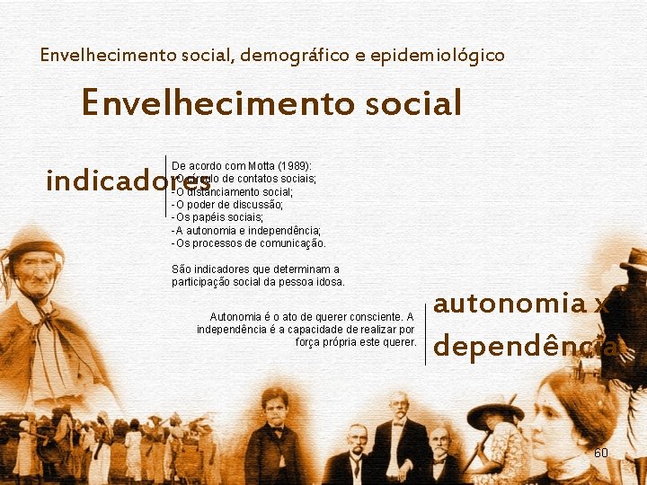 Envelhecimento social, demográfico e epidemiológico Envelhecimento social De acordo com Motta (1989): -O círculo