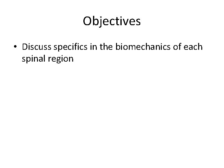 Objectives • Discuss specifics in the biomechanics of each spinal region 