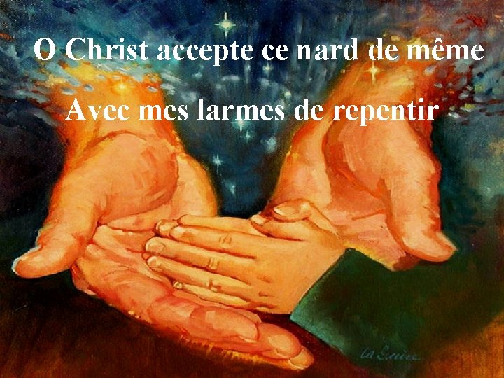 O Christ accepte ce nard de même Avec mes larmes de repentir 