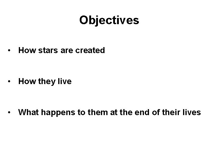 Objectives • How stars are created • How they live • What happens to