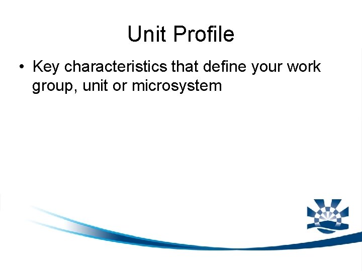 Unit Profile • Key characteristics that define your work group, unit or microsystem 