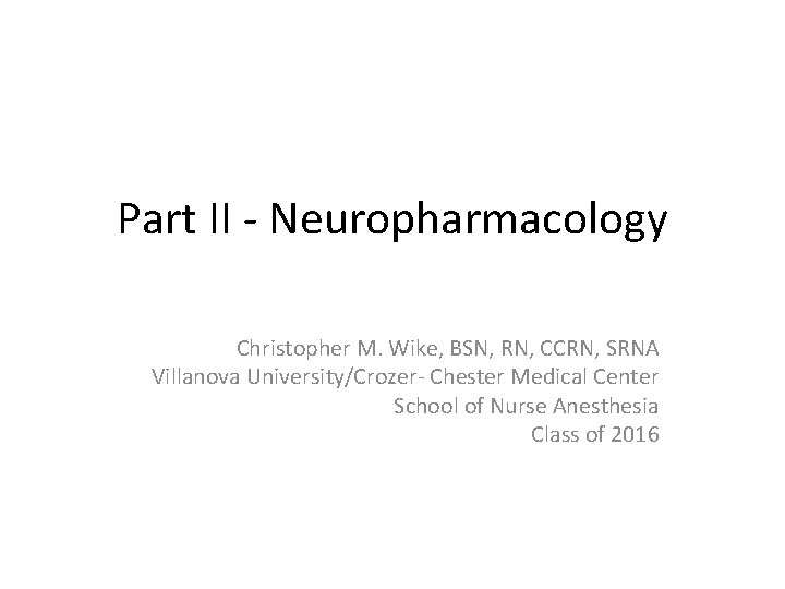 Part II - Neuropharmacology Christopher M. Wike, BSN, RN, CCRN, SRNA Villanova University/Crozer- Chester