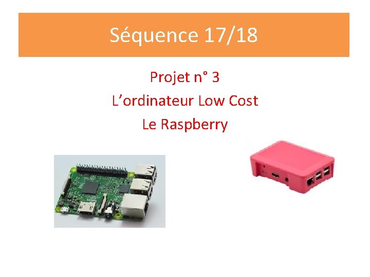 Séquence 17/18 Projet n° 3 L’ordinateur Low Cost Le Raspberry 