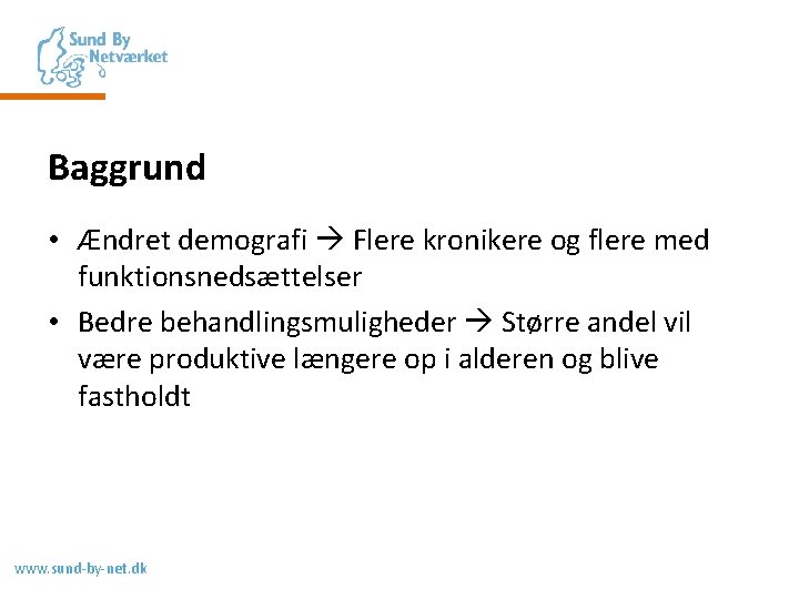 Baggrund • Ændret demografi Flere kronikere og flere med funktionsnedsættelser • Bedre behandlingsmuligheder Større