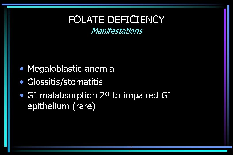 FOLATE DEFICIENCY Manifestations • Megaloblastic anemia • Glossitis/stomatitis • GI malabsorption 2º to impaired
