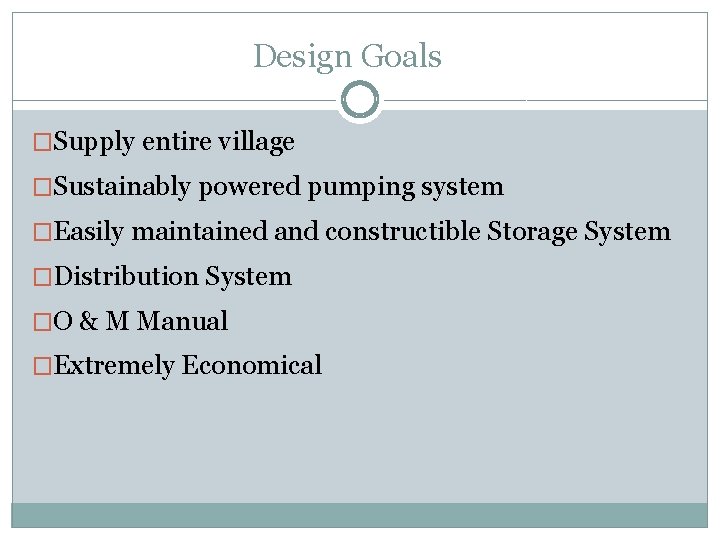 Design Goals �Supply entire village �Sustainably powered pumping system �Easily maintained and constructible Storage